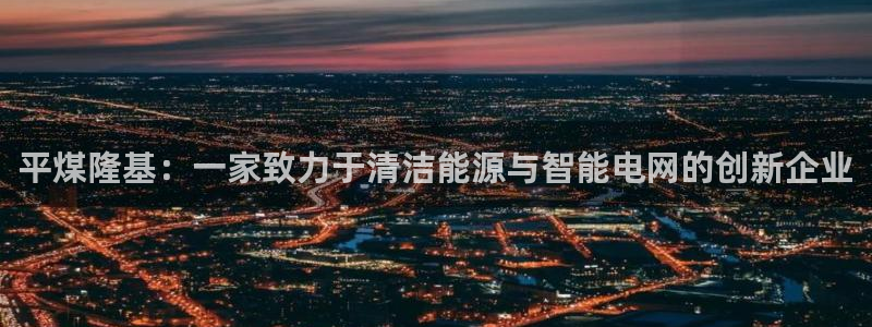 新宝太阳gg:平煤隆基:一家致力于清洁能源与智能电网的创新企