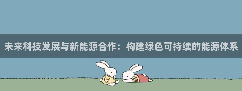 新宝gg总部:未来科技发展与新能源合作:构建绿色可持续的能源