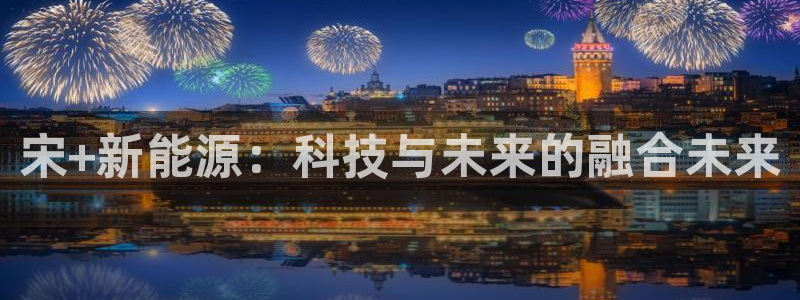新宝gg怎样代理:宋+新能源:科技与未来的融合未来
