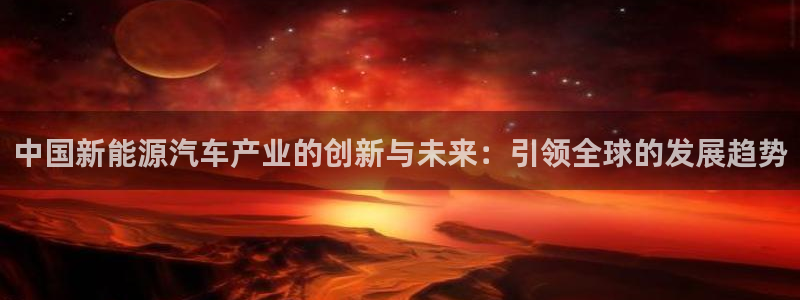 vip新宝gg:中国新能源汽车产业的创新与未来:引领全球的发