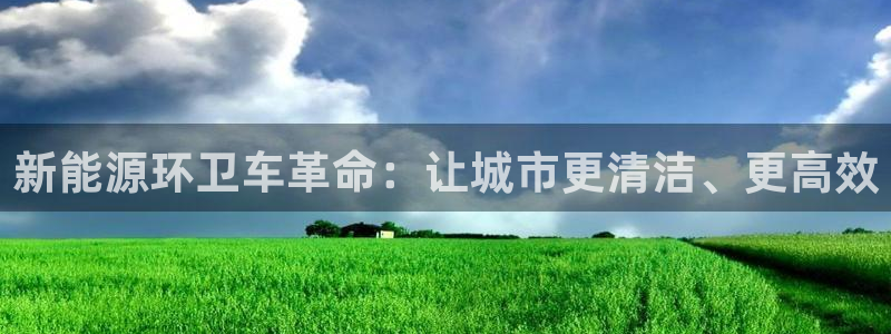 新宝gg棋牌：新能源环卫车革命：让城市更