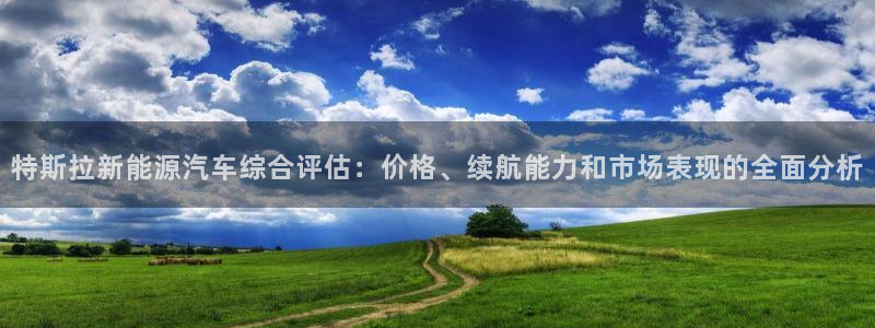 新宝gg娱乐客户端下载:特斯拉新能源汽车综合评估:价格、续航