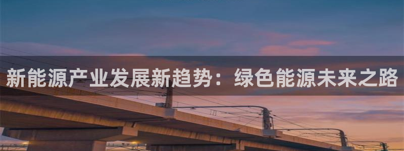 新宝gg开:新能源产业发展新趋势:绿色能源未来之路