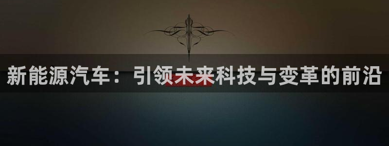 新宝gg有规律么:新能源汽车:引领未来科技与变革的前沿