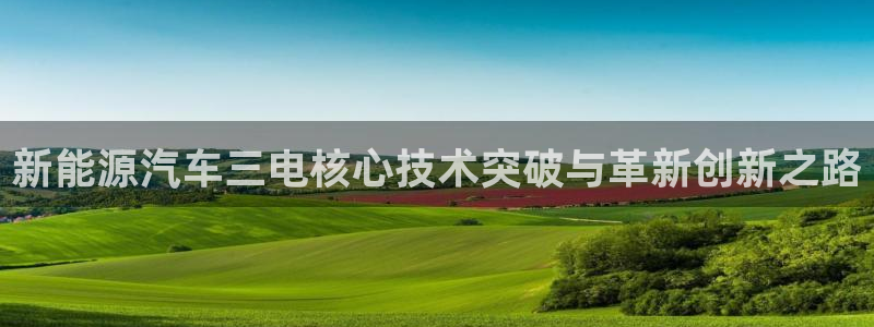 新宝gg3:新能源汽车三电核心技术突破与革新创新之路