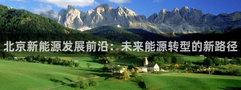 新宝GG傲78778:北京新能源发展前沿:未来能源转型的新路