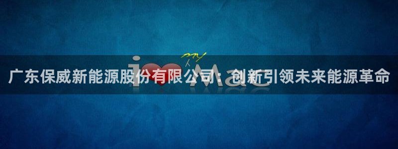 新宝gg注册q -26880:广东保威新能源股份有限公司:创